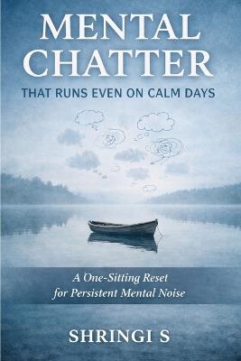Mental Chatter That Runs Even on Calm Days: A One-Sitting Reset for Persistent Mental Noise - Shringi S - cover