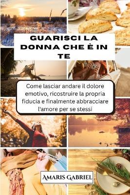 Guarisci la donna che è in te: Come lasciar andare il dolore emotivo, ricostruire la propria fiducia e finalmente abbracciare l'amore per se stessi - Amaris Gabriel - cover
