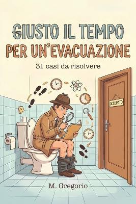 Giusto il Tempo per un'Evacuazione: 31 enigmi di logica e scienza da risolvere in bagno. Allena la mente e smaschera i colpevoli con brevi indagini perfette per la tua pausa. Libro investigativo interattivo. - Gregorio M - cover