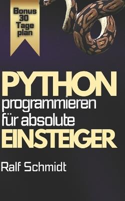 Python Programmieren - Für absolute Einsteiger: Der komplette Praxis-Kurs mit Projekten, Web-Apps, GUIs und 30-Tage-Masterplan - Ralf Schmidt - cover