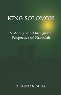 King Solomon: A Monograph Through the Perspective of Kabbalah - A Kenan Suer - cover