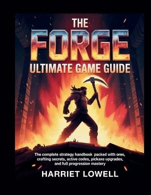 The Forge Ultimate Game Guide: The Complete Strategy Handbook Packed with Ores, Crafting Secrets, Active Codes, Pickaxe Upgrades, and Full Progression Mastery - Harriet Lowell - cover