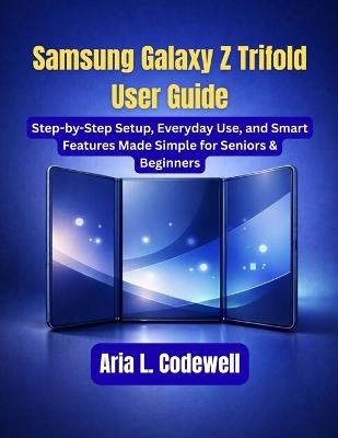 Samsung Galaxy Z Trifold User Guide: Step-by-Step Setup, Everyday Use, and Smart Features Made Simple for Seniors & Beginners - Aria L Codewell - cover