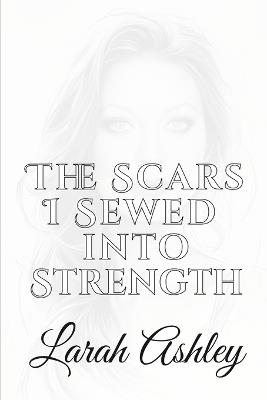 The Scars I Sewed Into Strength: Stronger from the Storm: Rebuilt from Ruins - Larah Ashley - cover