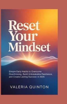 Reset Your Mindset: Simple Daily Habits to Overcome Overthinking, Build Unbreakable Resilience, and Create Lasting Success in 2026 - Valeria Quinton - cover