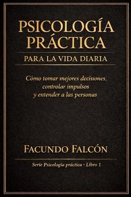 Psicología Practica para la Vida Diaria: Cómo tomar mejores decisiones, controlar impulsos y entender a las personas - Facundo Falcón - cover