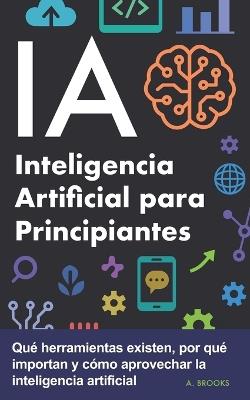 IA Inteligencia Artificial para Principiantes: Qué herramientas existen, por qué importan y cómo aprovechar la inteligencia artificial - A Brooks - cover