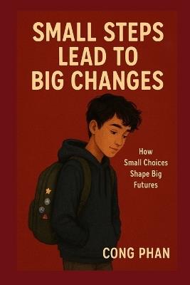 Small Steps Lead to Big Changes: How Small Choices Shape Big Futures - Cong Phan - cover