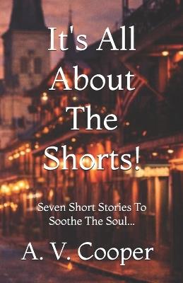 It's All About The Shorts: Seven Short Stories To Soothe The Soul... - A V Cooper - cover