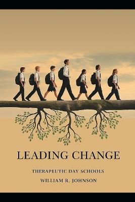 Leading Change: Transformative Leadership in Therapeutic Day Schools: Empowering Students to Become Productive Citizens Through Effective Leadership - William R Johnson - cover
