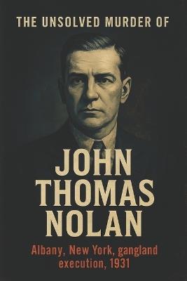 The Unsolved Murder of John Thomas Nolan: Jack "Legs" Diamond, One Hour Window, 67 Dove Street, Albany New York, gangland execution, 1931 - Ricky Indrawan - cover