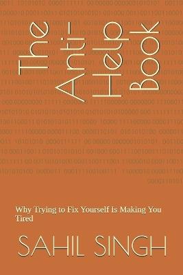 The Anti-Help Book: Why Trying to Fix Yourself Is Making You Tired - Sahil Singh - cover