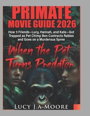 Primate Movie Guide: When the Pet Turns Predator: How 3 Friends-Lucy, Hannah, and Kate-Got Trapped as Pet Chimp Ben Contracts Rabies and Goes on a Murderous Spree - Lucy J a Moore - cover