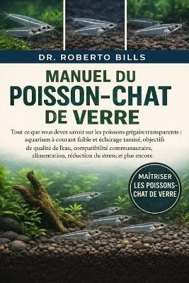 Manuel Du Poisson-Chat de Verre: Tout ce que vous devez savoir sur les poissons grégaires transparents: aquarium à courant faible et éclairage tamisé, objectifs de qualité de l'eau, compatibilité communautaire, alimentation, réduction du stress, et... - Roberto Bills - cover