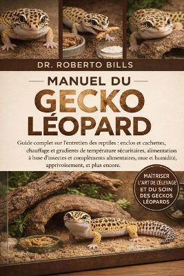 Manuel Du Gecko Léopard: Guide complet sur l'entretien des reptiles: enclos et cachettes, chauffage et gradients de température sécuritaires, alimentation à base d'insectes et compléments alimentaires, mue et humidité, apprivoisement, et plus enco... - Roberto Bills - cover
