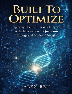 Built To Optimize: Exploring Health, Fitness & Longevity at the Intersection of Quantum Biology and Modern Thought - Alex Ben - cover