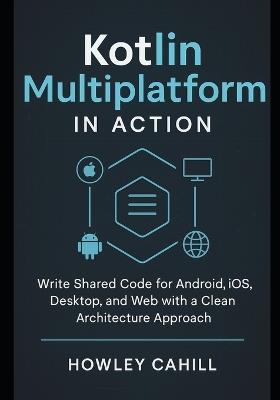 Kotlin Multiplatform in Action: Write Shared Code for Android, iOS, Desktop, and Web with a Clean Architecture Approach - Howley Cahill - cover