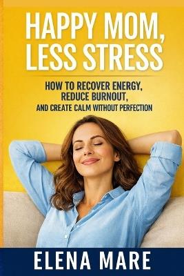 Happy Mom, Less Stress: A Practical Guide to Break Mom Burnout, Restore Energy, and Feel Calm Again - Elena Mare - cover