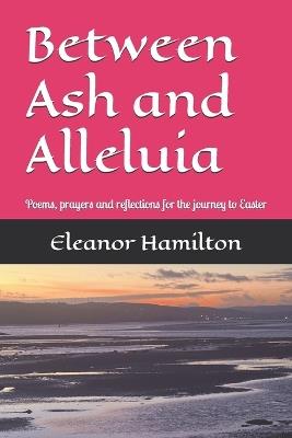Between Ash and Alleluia: Poems, prayers and reflections for the journey to Easter - Eleanor Hamilton - cover