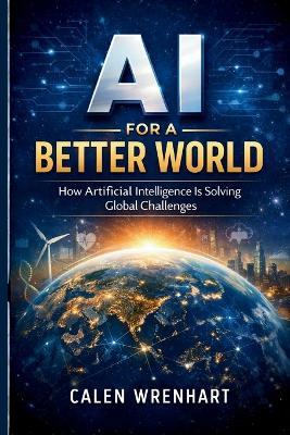 AI for a Better World: How Artificial Intelligence Is Solving Global Challenges - Calen Wrenhart - cover