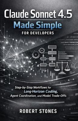 Claude Sonnet 4.5 Made Simple for Developers: Step-by-Step Workflows for Long-Horizon Coding, Agent Coordination, and Model Trade-Offs - Robert Stones - cover