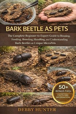 Bark Beetle as Pets: The Complete BeginnertoExpert Guide to Housing, Feeding, Breeding, Handling, and Understanding Bark Beetles as Unique MicroPets - Debby Hunter - cover