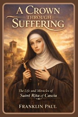 A crown through suffering: The life and miracles of saint Rita of Cascia - Franklin Paul - cover