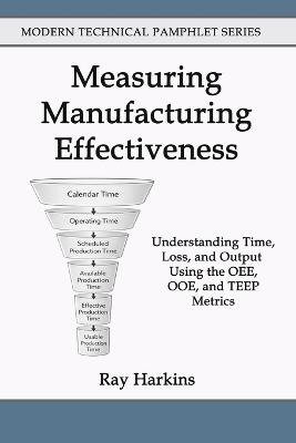 Measuring Manufacturing Effectiveness: Understanding Time, Loss, and Output Using the OEE, OOE, and TEEP Metrics - Ray Harkins - cover