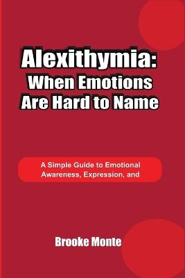 Alexithymia: When Emotions Are Hard to Name: A Simple Guide to Emotional Awareness, Expression, and Understanding Feelings - Brooke Monte - cover