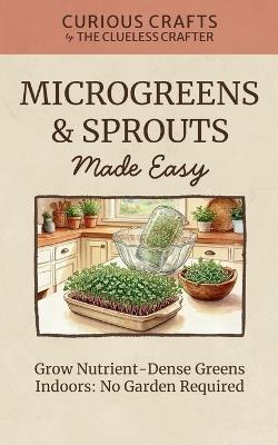 Microgreens & Sprouts Made Easy. Grow Nutrient-Dense Greens Indoors: No Garden Required: Grow Fresh Greens Indoors Year-Round with Simple Methods and Minimal Equipment - Clueless Crafter - cover