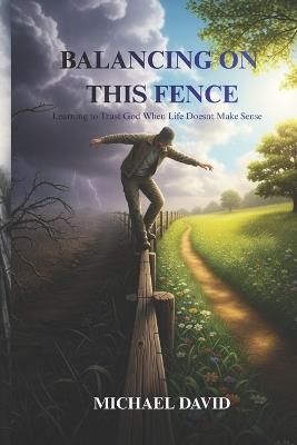 Balancing on this Fence: Learning to Trust God When Life Doesn't Make Sense - Michael David - cover