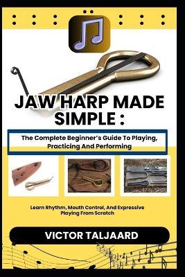 Jaw Harp Made Simple: The Complete Beginner's Guide To Playing, Practicing And Performing: Learn Rhythm, Mouth Control, And Expressive Playing From Scratch - Victor Taljaard - cover