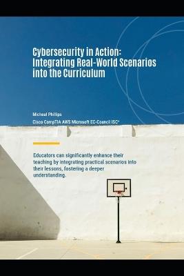 Cybersecurity In Action: Integrating Real-World Scenarios into The Cirriculum - Micheal Phillips - cover