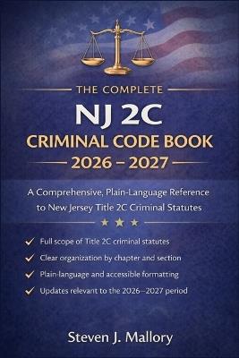 The Complete NJ 2C Criminal Code Book 2026 - 2027: A Comprehensive, Plain-Language Reference to New Jersey Title 2C Criminal Statutes - Steven J Mallory - cover