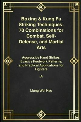 Boxing & Kung Fu Striking Techniques: 70 Combinations for Combat, Self-Defense, and Martial Arts: Aggressive Hand Strikes, Evasive Footwork Patterns, and Practical Applications for Fighters - Liang Wei Hao - cover