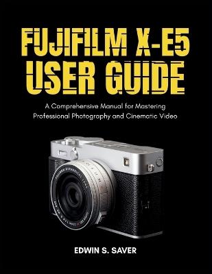 Fujifilm X-E5 User Guide: A Comprehensive Manual for Mastering Professional Photography and Cinematic Video - Edwin S Saver - cover