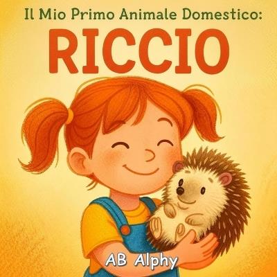 Il Mio Primo Animale Domestico: Riccio: Una dolce storia illustrata sulla pazienza, la gentilezza e il primo amico speciale dei bambini - Ab Alphy - cover