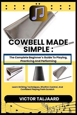 Cowbell Made Simple: The Complete Beginner's Guide To Playing, Practicing And Performing: Learn Striking Techniques, Rhythm Control, And Confident Playing From Scratch - Victor Taljaard - cover