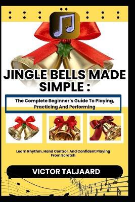 Jingle Bells Made Simple: The Complete Beginner's Guide To Playing, Practicing And Performing: Learn Rhythm, Hand Control, And Confident Playing From Scratch - Victor Taljaard - cover