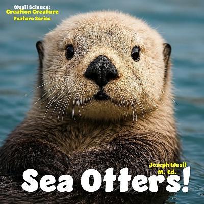 Wasil Science: Creation Creature Features Sea Otters! - Joseph Paul-Staples Wasil M Ed - cover
