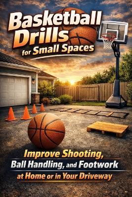 Basketball Drills for Small Spaces: Improve Shooting, Ball Handling, and Footwork at Home or in Your Driveway - Alexander Rhea - cover