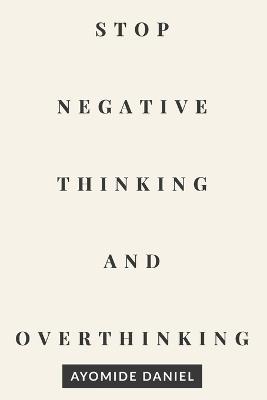 Stop Negative Thinking and Overthinking: A Practical Guide to Calm Your Mind, Break Mental Loops, and Regain Control of Your Thoughts - Ayomide Daniel - cover