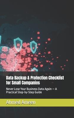 Data Backup & Protection Checklist for Small Companies: Never Lose Your Business Data Again - A Practical Step-by-Step Guide - Ahmed Awad,Ahmed Ameen - cover