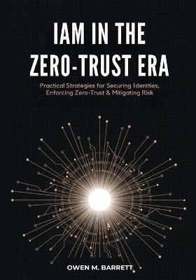IAM in the Zero-Trust Era: Practical Strategies for Securing Identities, Enforcing Zero-Trust & Mitigating Risk - Owen M Barrett - cover