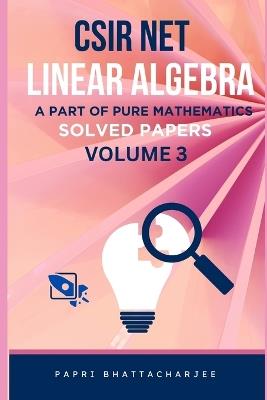 CSIR Net Linear Algebra: A Part of Pure Mathematics Solved Papers Volume 3 - Papri Bhattacharjee - cover