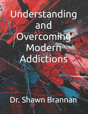 Understanding and Overcoming Modern Addictions - Shawn Michael Brannan - cover