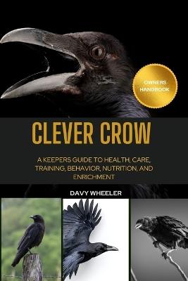 Clever Crow: A Keepers guide to health, Care, Training, behavior, nutrition, and enrichment - Davy Wheeler - cover