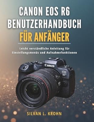 Canon EOS R6 Benutzerhandbuch für Anfänger: Leicht verständliche Anleitung für Einstellungsmenüs und Aufnahmefunktionen - Silvan L Krohn - cover