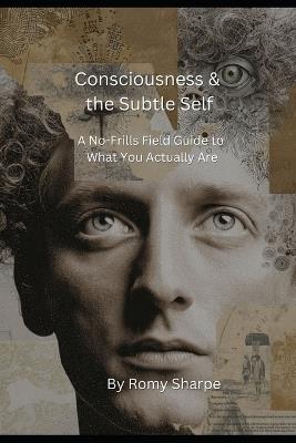 Consciousness & the Subtle Self: A No-Frills Field Guide to What You Actually Are - Romy Sharpe - cover