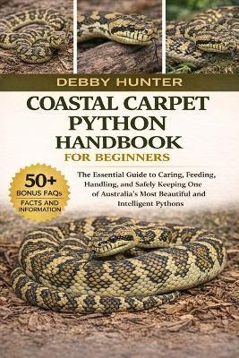 Coastal Carpet Python Handbook for Beginners: The Essential Guide to Caring, Feeding, Handling, and Safely Keeping One of Australia's Most Beautiful and Intelligent Pythons - Debby Hunter - cover